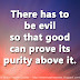 There has to be evil so that good can prove its purity above it. 