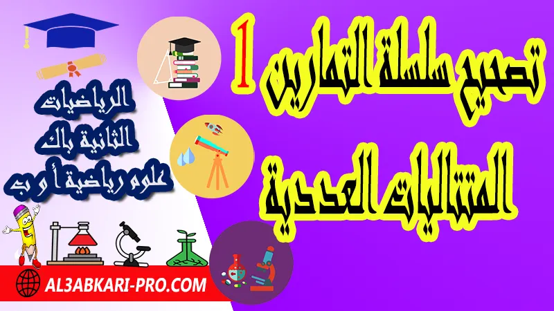 تصحيح سلسلة التمارين 1 المتتاليات العددية - مادة الرياضيات الثانية بكالوريا علوم رياضية المتتاليات العددية الثانية باك علوم رياضية , درس حول المتتاليات العددية الثانية باك علوم رياضية , ملخص درس حول المتتاليات العددية الثانية باك علوم رياضية , سلسلة تمارين وحلول حول المتتاليات العددية الثانية باك علوم رياضية , درس حول المتتاليات العددية الثانية باك علوم رياضية , جميع دروس الرياضيات للسنة الثانية بكالوريا علوم رياضية , دروس وتمارين وفروض مادة الرياضيات السنة الثانية بكالوريا علوم رياضية , ملخصات دروس مادة الرياضيات الثانية بكالوريا علوم رياضية , تمارين وحلول في الرياضيات للسنة الثانية باك علوم رياضية , كافة دروس الرياضيات الثانية باك علوم رياضية للدورة الأولى و الدورة الثانية , دروس الرياضيات للسنة الثانية بكالوريا علوم رياضية , ملخصات دروس الثانية بكالوريا علوم رياضية مادة الرياضيات لمستوى الثانية باكالوريا علوم رياضية أ و ب , دروس الرياضيات ثانية باك علوم رياضية أ علوم رياضية