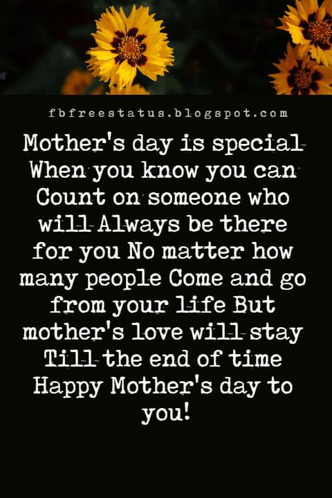 messages for mothers day, Mother's day is special When you know you can Count on someone who will Always be there for you No matter how many people Come and go from your life But mother's love will stay Till the end of time Happy Mother's day to you!