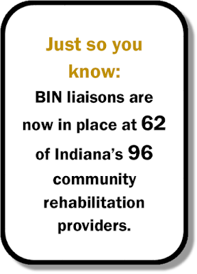 Just so you know:  BIN liaisons are now in place at 62 of Indiana's 96 community rehabilitation providers. 