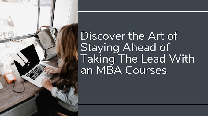 Discover the Art of Staying Ahead of Taking The Lead With an MBA Courses