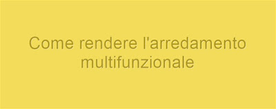 Come rendere l'arredamento multifunzionale