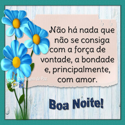 Não há nada que não se consiga  com a força de vontade, a bondade  e, principalmente, com amor.  Boa Noite!