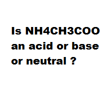 Is NH4CH3COO an acid or base or neutral ?