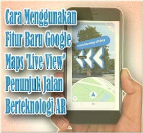 Cara Menggunakan Fitur Baru Google Maps 'Live View', Penunjuk Jalan Berteknologi AR