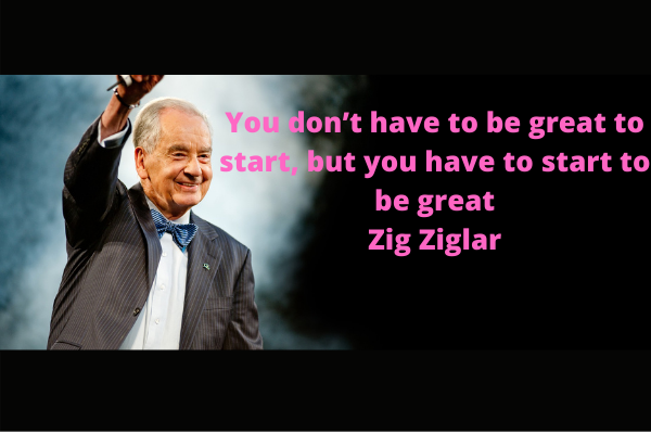 You don’t have to be great to start, but you have to start to be great.– Zig Ziglar