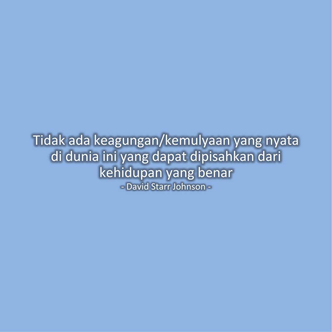 Tidak ada keagungan/kemulyaan yang nyata di dunia ini yang dapat dipisahkan dari kehidupan yang benar (David Starr Johnson)