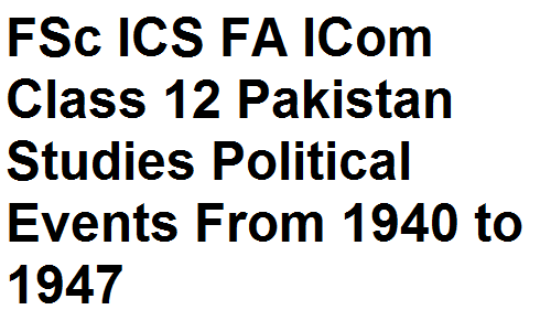 FSc ICS FA ICom Class 12 Pakistan Studies Political Events From 1940 to 1947