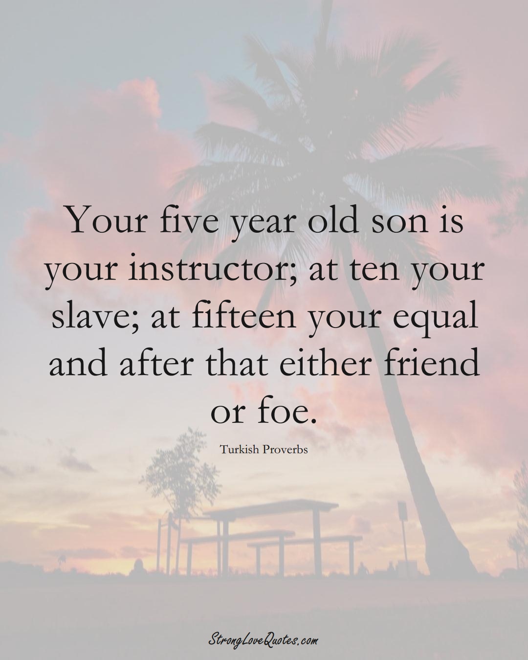 Your five year old son is your instructor; at ten your slave; at fifteen your equal and after that either friend or foe. (Turkish Sayings);  #MiddleEasternSayings