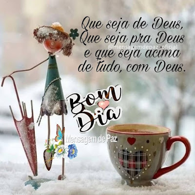 Que seja de Deus, que seja pra Deus e que seja acima de tudo, com Deus. Bom Dia!