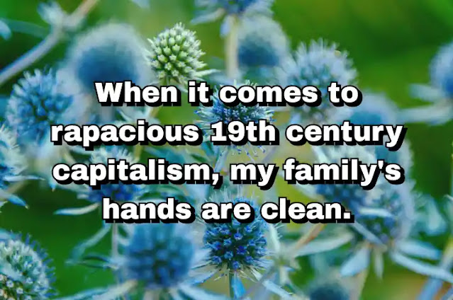 "When it comes to rapacious 19th century capitalism, my family's hands are clean." ~ Calvin Trillin