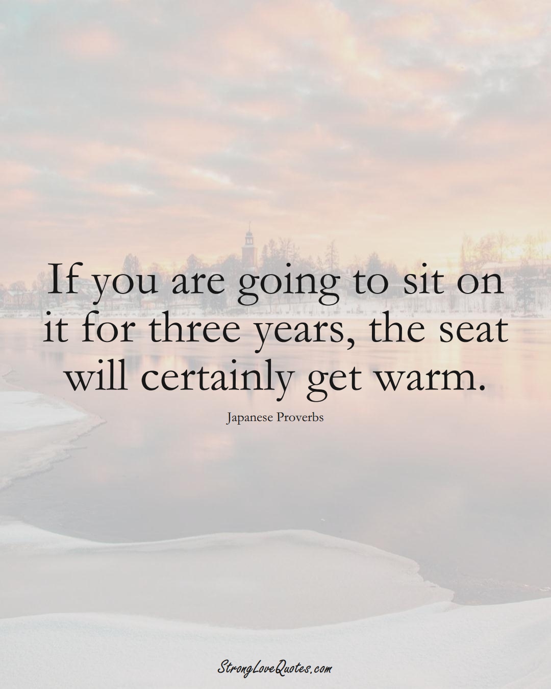 If you are going to sit on it for three years, the seat will certainly get warm. (Japanese Sayings);  #AsianSayings
