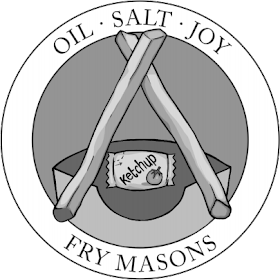 The Fry Masons' Logo. A parody of the Free Mason's Logo, it is a circle showing the top of a french fry container behind a pair of french fries, arranged in an inverted V shape, with a ketchup packet between the two fries. Along the bottom of the circle is the name FRY MASONS, and along the top of the circle, it reads OIL - SALT - JOY.