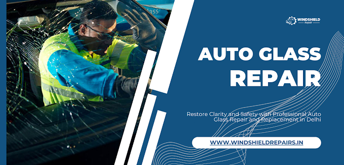 Restore Clarity and Safety with Professional Auto Glass Repair and Replacement in Delhi