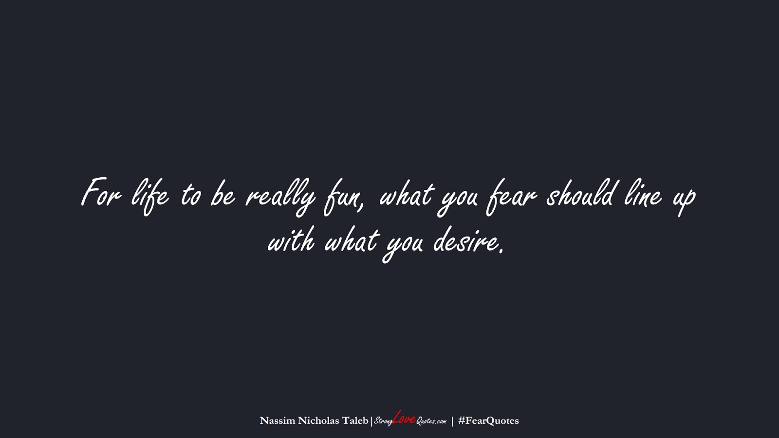 For life to be really fun, what you fear should line up with what you desire. (Nassim Nicholas Taleb);  #FearQuotes