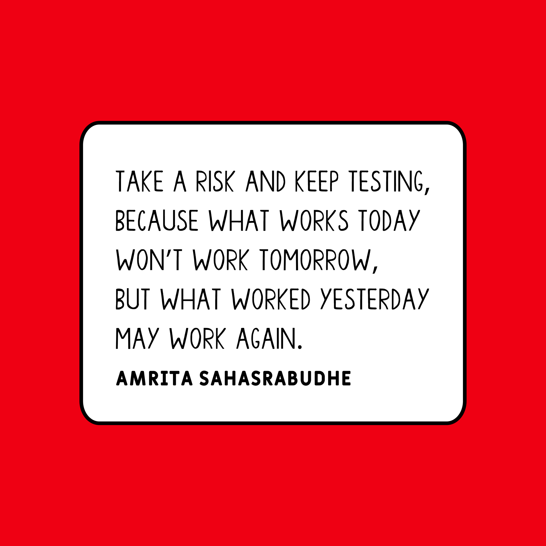 "Take a risk and keep testing, because what works today won’t work tomorrow, but what worked yesterday may work again.” — Amrita Sahasrabudhe