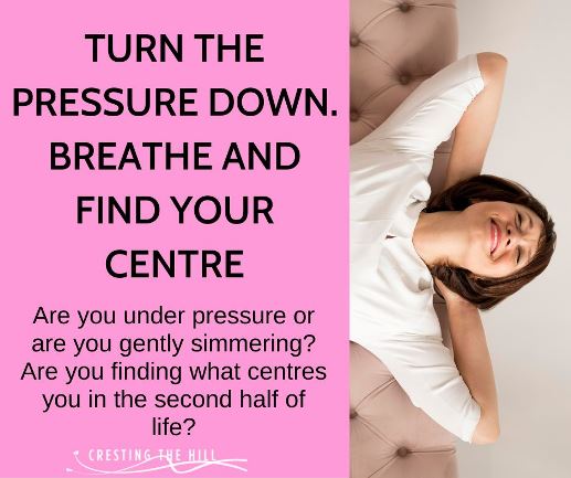 Are you under pressure or are you gently simmering? Are you finding what centres you in the second half of life?