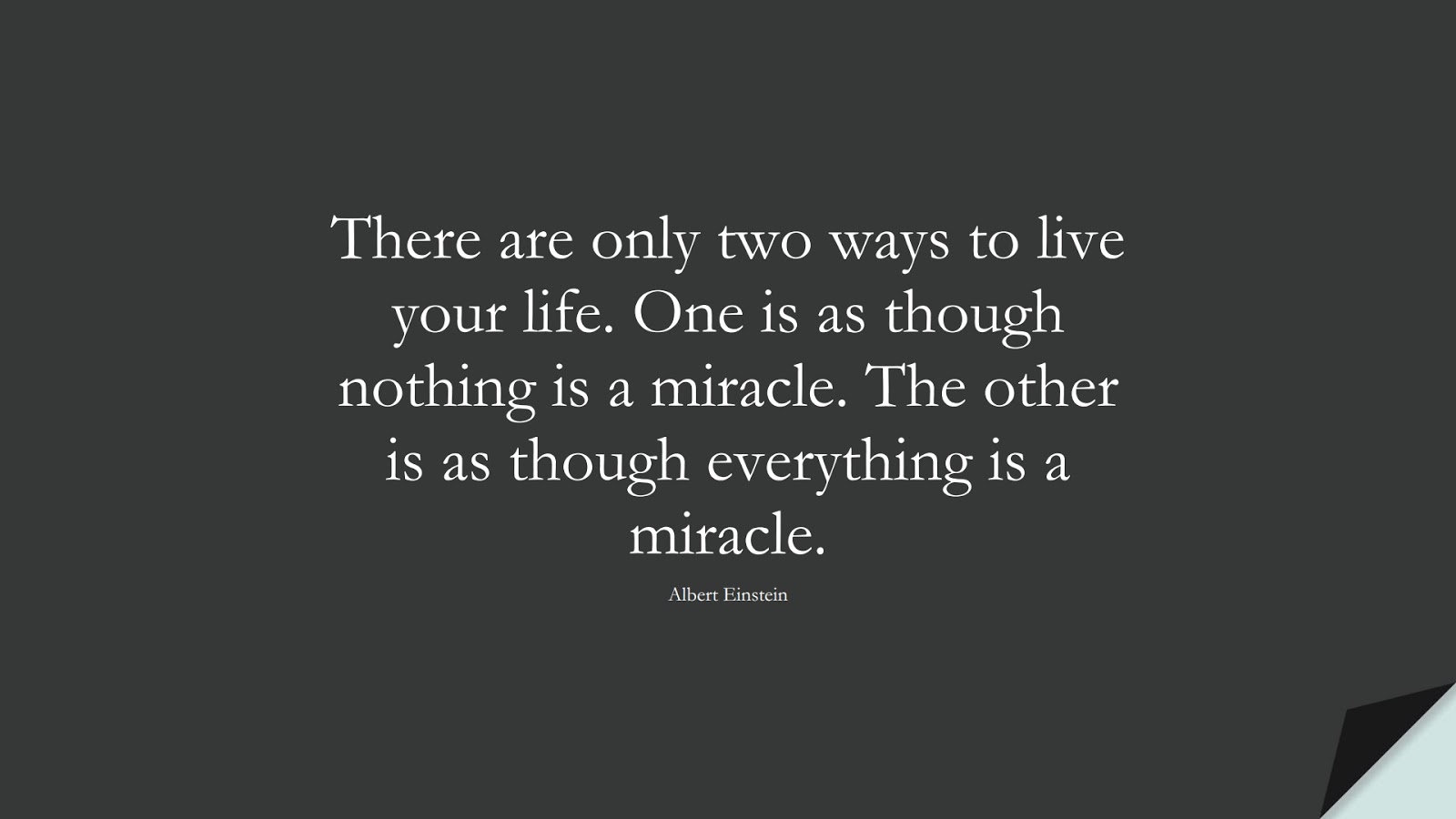 There are only two ways to live your life. One is as though nothing is a miracle. The other is as though everything is a miracle. (Albert Einstein);  #AlbertEnsteinQuotes