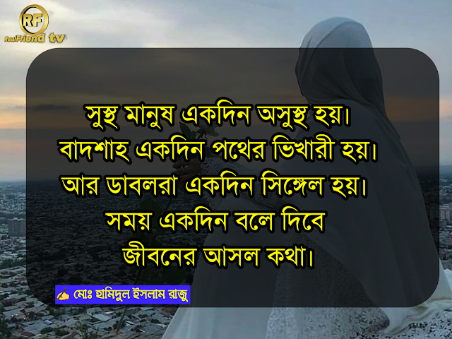 সুস্থ মানুষ একদিন অসুস্থ হয়।  বাদশাহ একদান পথের ভিখারী হয়।  আর ডাবলরা একদিন সিঙ্গেল হয়।  সময় একদিন বলে দিবে  জীবনের আসল কথা। 💔  - মোঃ হামিদুল ইসলাম রাজু