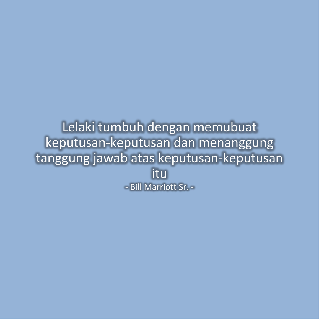 Lelaki tumbuh dengan memubuat keputusan-keputusan dan menanggung tanggung jawab atas keputusan-keputusan itu (Bill Marriott Sr.)