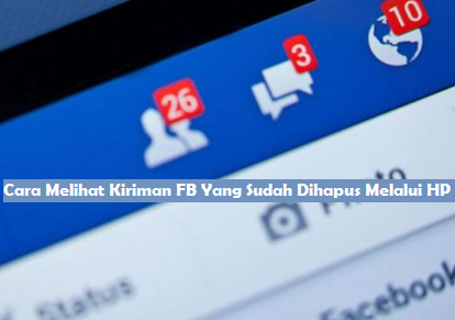 Cara Melihat Kiriman FB Yang Sudah Dihapus Melalui HP