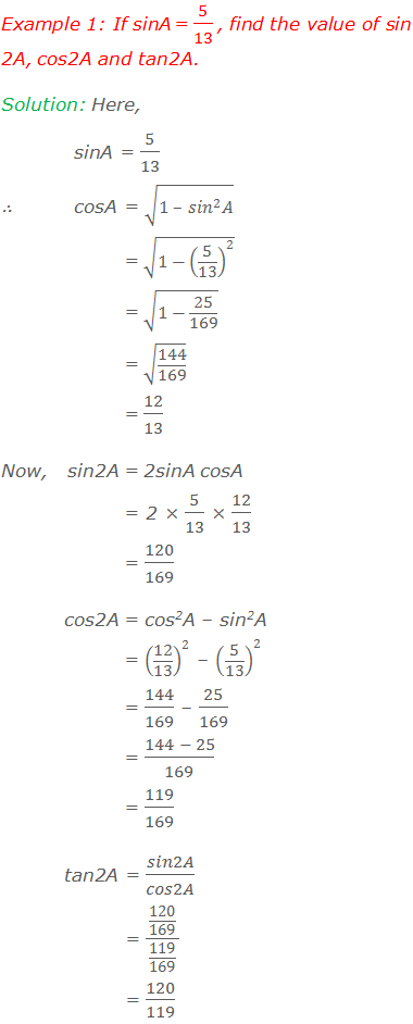 Example 1: If sinA = 5/13 , find the value of sin2A, cos2A and tan2A. Solution: Here, 	sinA = 5/13. ∴ cosA = √(1 – 〖sin〗^2 A) = √(1-(5/13)^2 ) = √(1-25/169) = √(144/169) = 12/13 Now,	sin2A = 2sinA cosA = 2 × 5/13 × 12/13 = 120/169 	cos2A = cos2A – sin2A = (12/13)^2 – (5/13)^2 = 144/169 – 25/169 = (144 - 25)/169 = 119/169 	tan2A = sin2A/cos2A = (120/169)/(119/169) = 120/119.