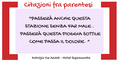 Citazione Hotel Supramonte - Fabrizio De Andrè - "PASSERÀ ANCHE QUESTA STAZIONE SENZA FAR MALE .  PASSERÀ QUESTA PIOGGIA SOTTILE COME PASSA IL DOLORE. “