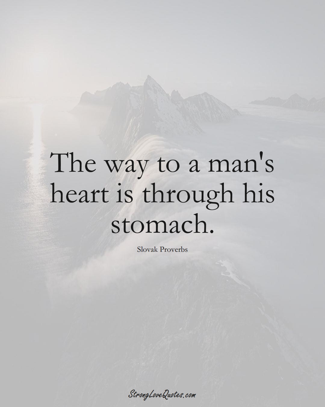 The way to a man's heart is through his stomach. (Slovak Sayings);  #EuropeanSayings