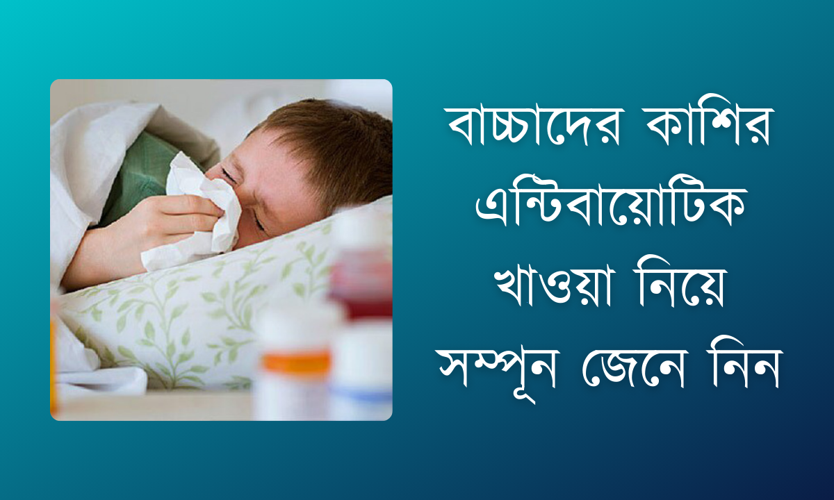 বাচ্চাদের কাশির এন্টিবায়োটিক খাওয়া নিয়ে সম্পূন জেনে নিন