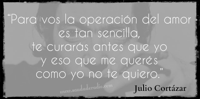 "Para vos la operación del amor es tan sencilla, te curarás antes que yo y eso que me querés como yo no te quiero." Julio Cortázar - Rayuela