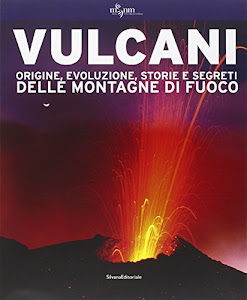 Vulcani. Origine, evoluzione, storie e segreti delle montagne di fuoco. Ediz. illustrata