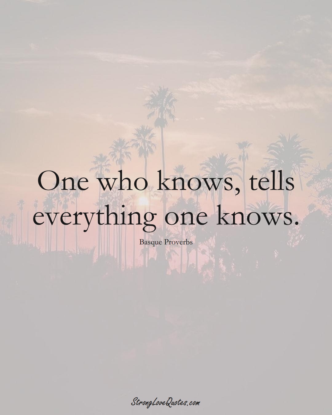 One who knows, tells everything one knows. (Basque Sayings);  #EuropeanSayings