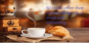 10 small coffee shop interior design ideas uniqe and interesting