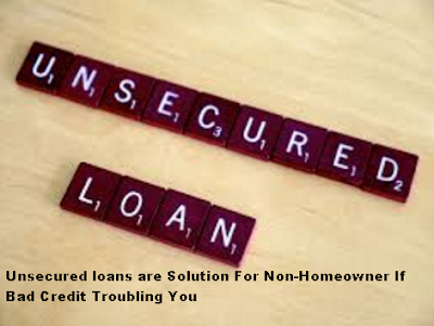 Unsecured loans are Solution For Non-Homeowner If Bad Credit Troubling You