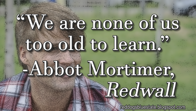 “We are none of us too old to learn.” -Abbot Mortimer, _Redwall_