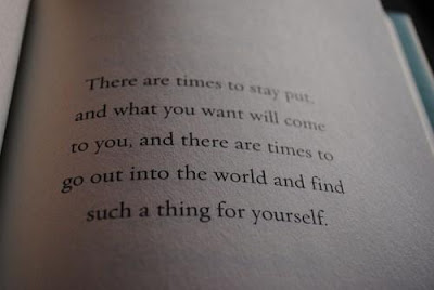 There are times to stay put, and what you want will come to you, and there are times to go out into the world and find such a thing for yourself.
