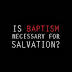 Is baptism necessary for salvation?