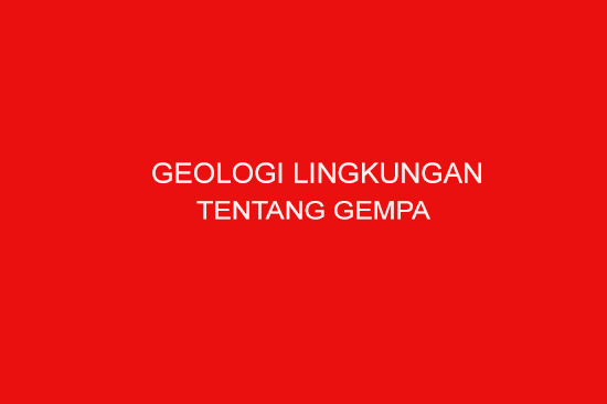 GEOLOGI LINGKUNGAN  TENTANG GEMPA BUMI