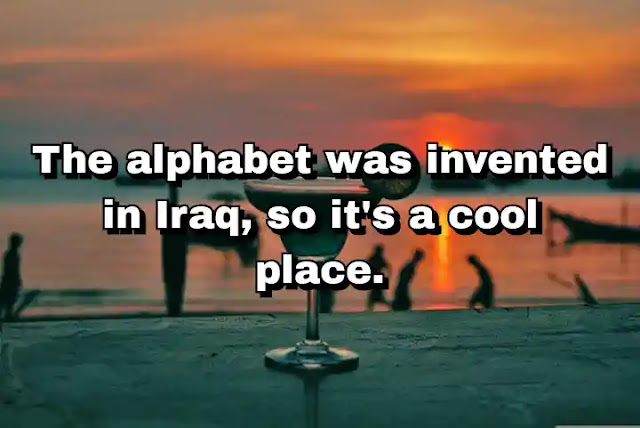 "The alphabet was invented in Iraq, so it's a cool place." ~ Baron Vaughn