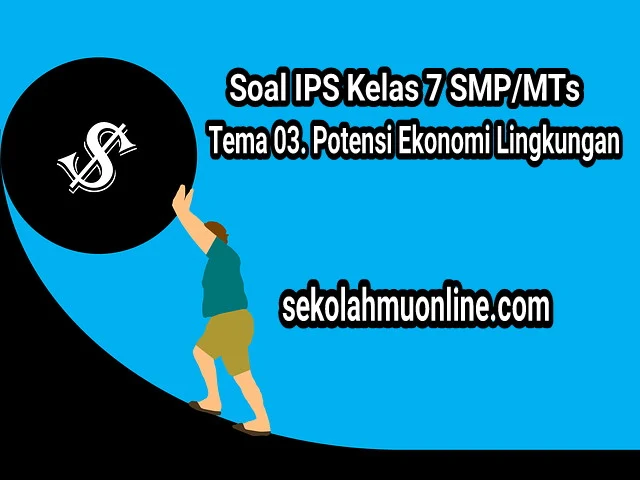 Soal IPS Kelas VII SMP/MTs Tema 03. Potensi Ekonomi Lingkungan lengkap dengan kunci jawabannya