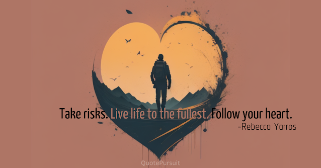 Take risks. Live life to the fullest. Follow your heart.