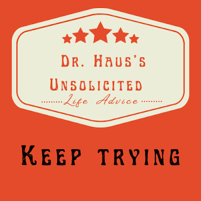 Dr. Haus's Unsolicited Life Advice:  Keep Trying