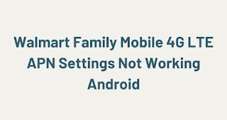 Walmart Family Mobile 4G LTE APN Settings Not Working