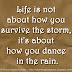 Life is not about how you survive the storm, it's about how you dance in the rain.