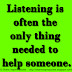 Listening is often the only thing needed to help someone.
