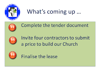 What’s coming up - Complete the tender document; Invite four contractors to submit a price to build our Church; Finalise the lease