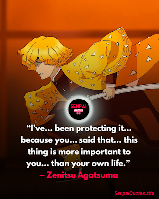 Demon Slayer Quotes Zenitsu Agatsuma Quotes “I’ve… been protecting it… because you… said that… this thing is more important to you… than your own life.” – Zenitsu Agatsuma