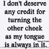 I don't deserve any credit for turning the other cheek as my tongue is always in it. ~Flannery O'Connor