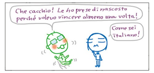 Che cacchio! Le ho prese di nascosto perché volevo vincere almeno una volta! Come sei italiano!