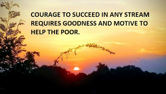 COURAGE TO SUCCEED IN ANY STREAM REQUIRES GOODNESS AND MOTIVE TO HELP THE POOR.